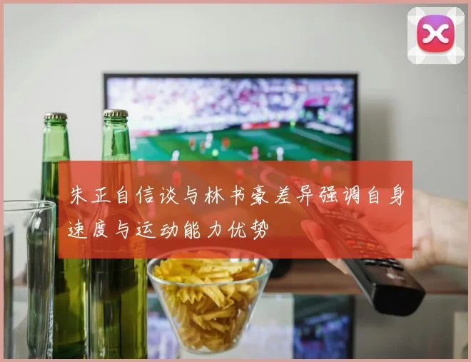 朱正自信谈与林书豪差异强调自身速度与运动能力优势