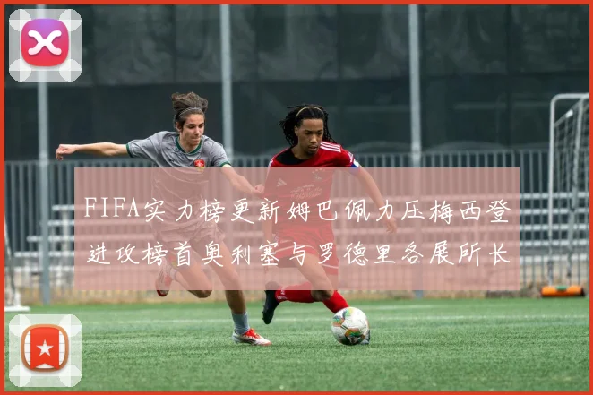 FIFA实力榜更新姆巴佩力压梅西登进攻榜首奥利塞与罗德里各展所长