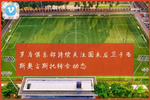 罗马俱乐部持续关注国米后卫卡洛斯奥古斯托转会动态