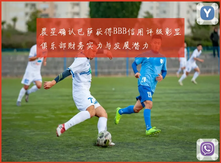 晨星确认巴萨获得BBB信用评级彰显俱乐部财务实力与发展潜力