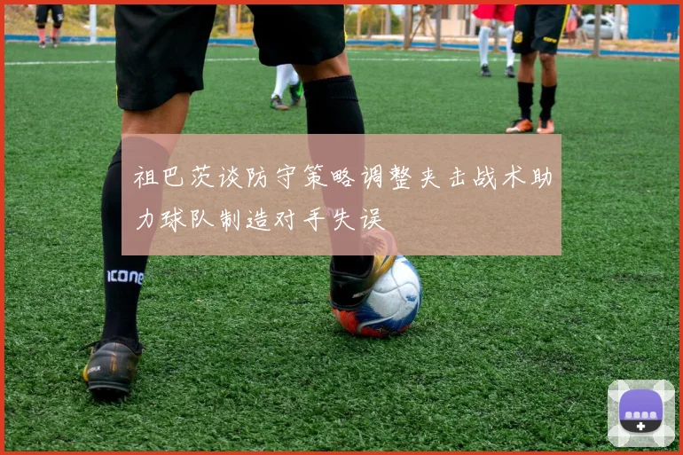 祖巴茨谈防守策略调整夹击战术助力球队制造对手失误