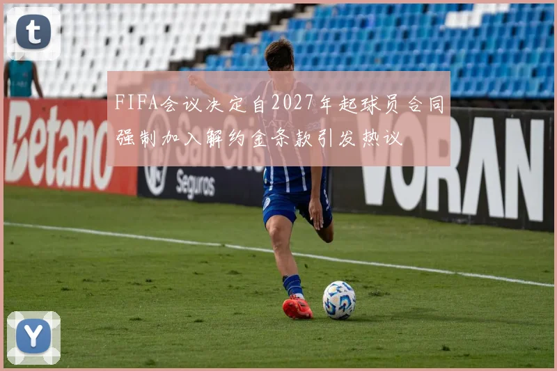 FIFA会议决定自2027年起球员合同强制加入解约金条款引发热议