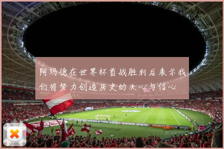 阿玛德在世界杯首战胜利后表示我们将努力创造历史的决心与信心