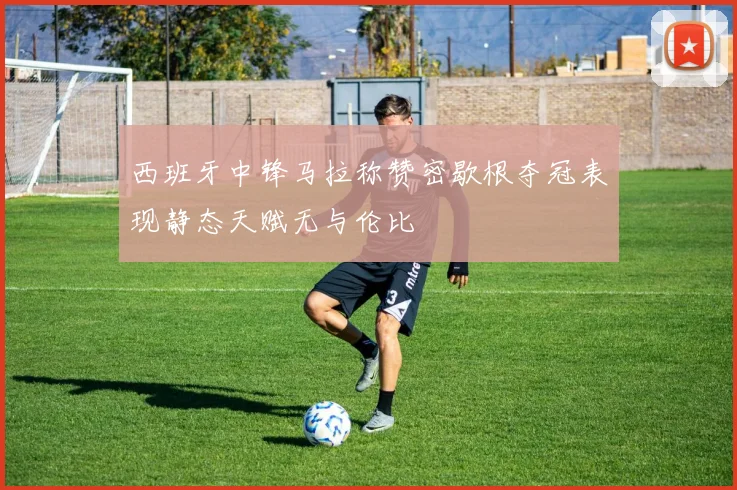 西班牙中锋马拉称赞密歇根夺冠表现静态天赋无与伦比