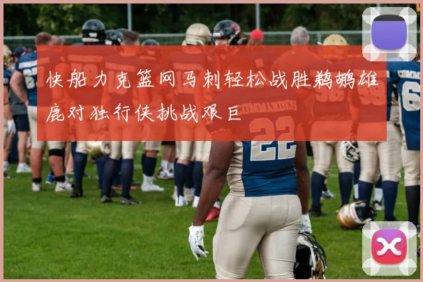 快船力克篮网马刺轻松战胜鹈鹕雄鹿对独行侠挑战艰巨