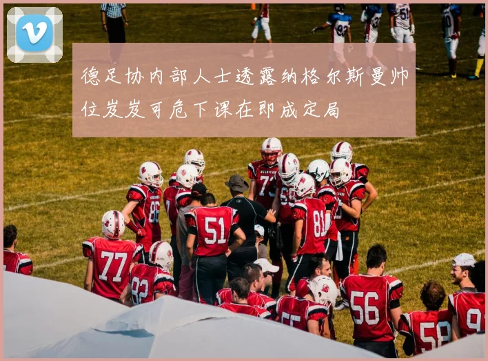 德足协内部人士透露纳格尔斯曼帅位岌岌可危下课在即成定局