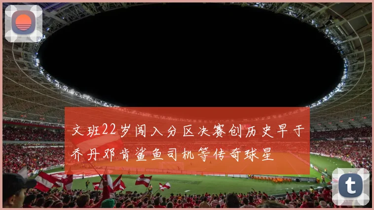 文班22岁闯入分区决赛创历史早于乔丹邓肯鲨鱼司机等传奇球星