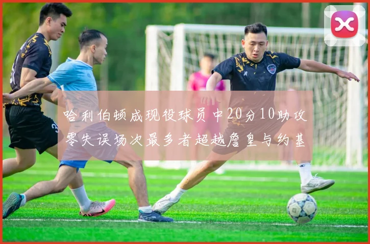 哈利伯顿成现役球员中20分10助攻零失误场次最多者超越詹皇与约基奇