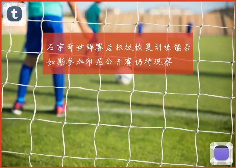 石宇奇世锦赛后积极恢复训练能否如期参加印尼公开赛仍待观察