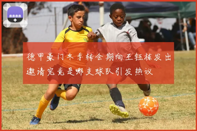德甲豪门冬季转会期向王钰栋发出邀请究竟是哪支球队引发热议