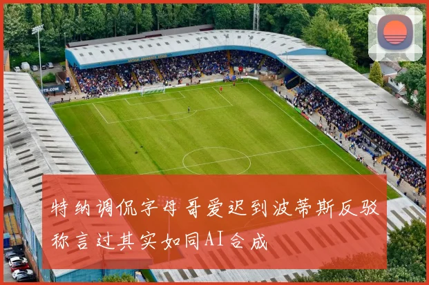 特纳调侃字母哥爱迟到波蒂斯反驳称言过其实如同AI合成