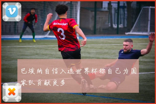 巴埃纳自信入选世界杯称自己为国家队贡献良多