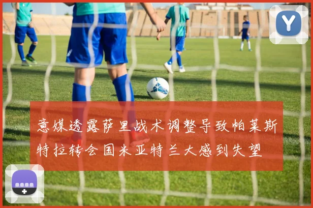 意媒透露萨里战术调整导致帕莱斯特拉转会国米亚特兰大感到失望