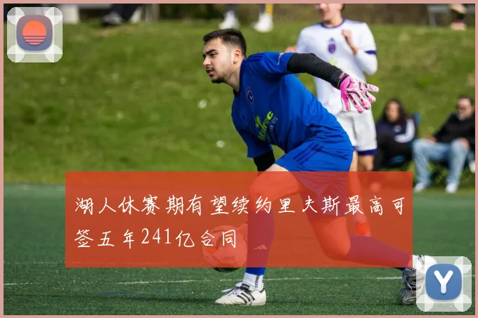 湖人休赛期有望续约里夫斯最高可签五年241亿合同
