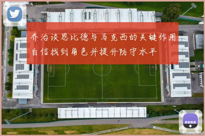 乔治谈恩比德与马克西的关键作用自信找到角色并提升防守水平