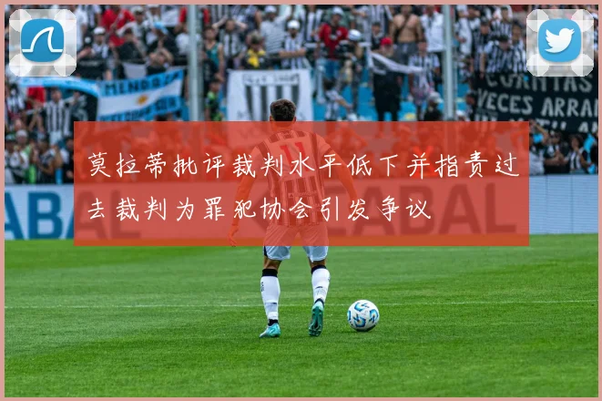 莫拉蒂批评裁判水平低下并指责过去裁判为罪犯协会引发争议