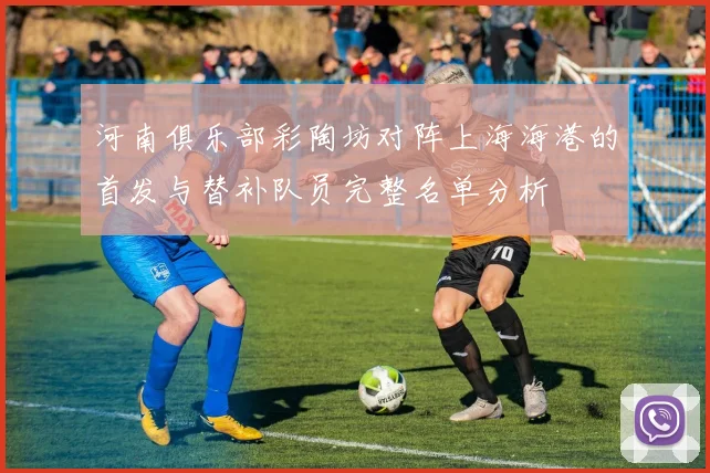 河南俱乐部彩陶坊对阵上海海港的首发与替补队员完整名单分析