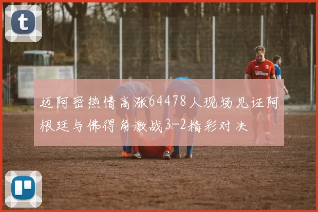 迈阿密热情高涨64478人现场见证阿根廷与佛得角激战3-2精彩对决