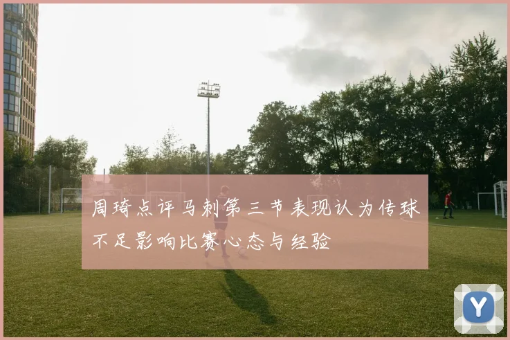 周琦点评马刺第三节表现认为传球不足影响比赛心态与经验