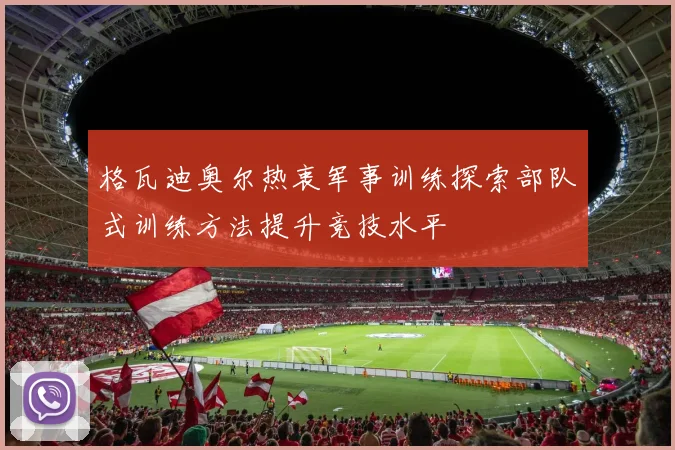 格瓦迪奥尔热衷军事训练探索部队式训练方法提升竞技水平