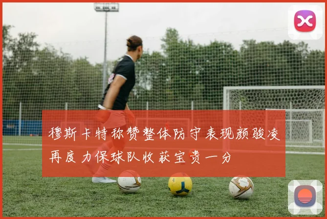 穆斯卡特称赞整体防守表现颜骏凌再度力保球队收获宝贵一分
