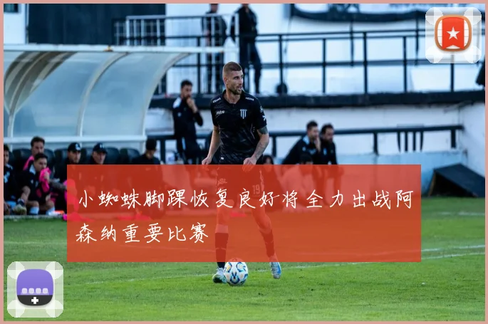 小蜘蛛脚踝恢复良好将全力出战阿森纳重要比赛