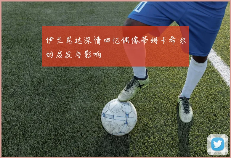 伊兰昆达深情回忆偶像蒂姆卡希尔的启发与影响
