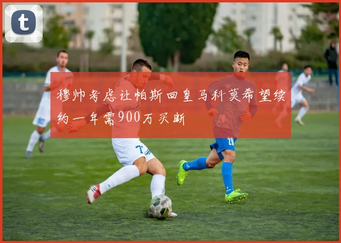 穆帅考虑让帕斯回皇马科莫希望续约一年需900万买断