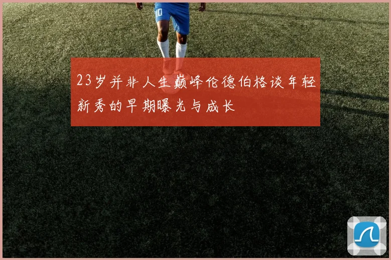 23岁并非人生巅峰伦德伯格谈年轻新秀的早期曝光与成长
