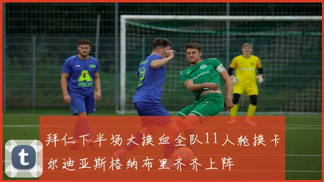 拜仁下半场大换血全队11人轮换卡尔迪亚斯格纳布里齐齐上阵