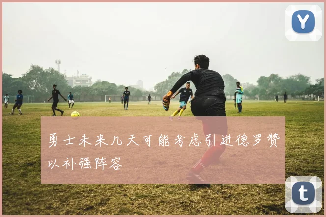勇士未来几天可能考虑引进德罗赞以补强阵容