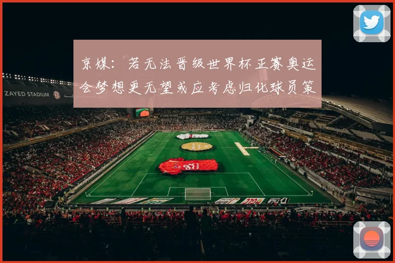 京媒：若无法晋级世界杯正赛奥运会梦想更无望或应考虑归化球员策略