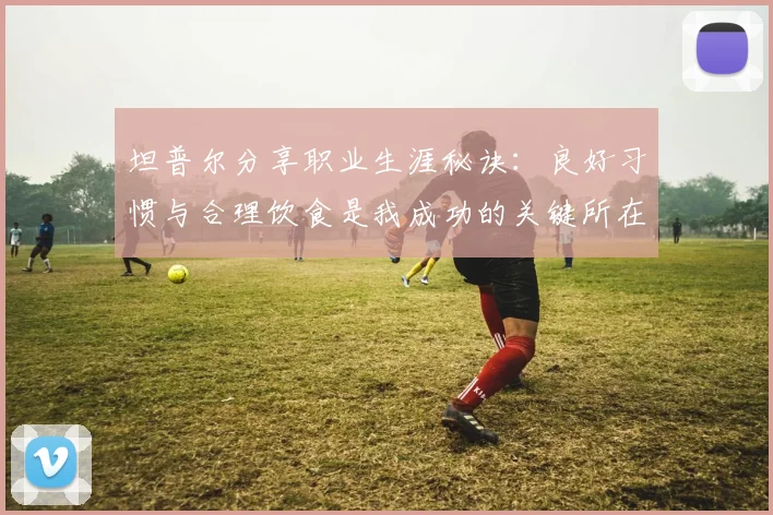 坦普尔分享职业生涯秘诀：良好习惯与合理饮食是我成功的关键所在
