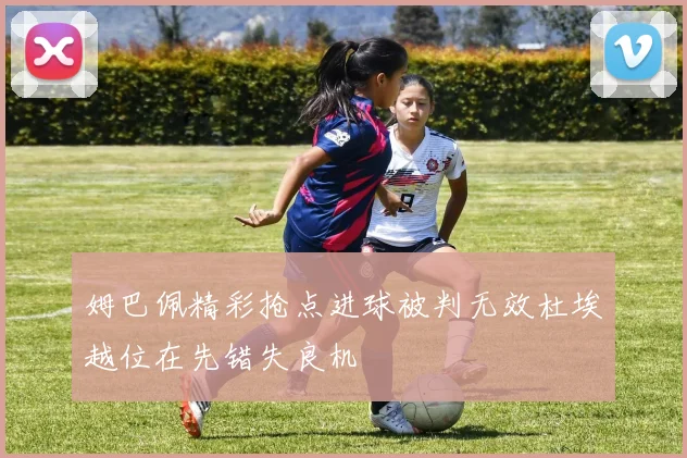 姆巴佩精彩抢点进球被判无效杜埃越位在先错失良机