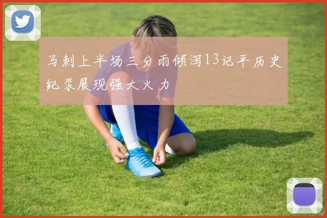 马刺上半场三分雨倾泻13记平历史纪录展现强大火力