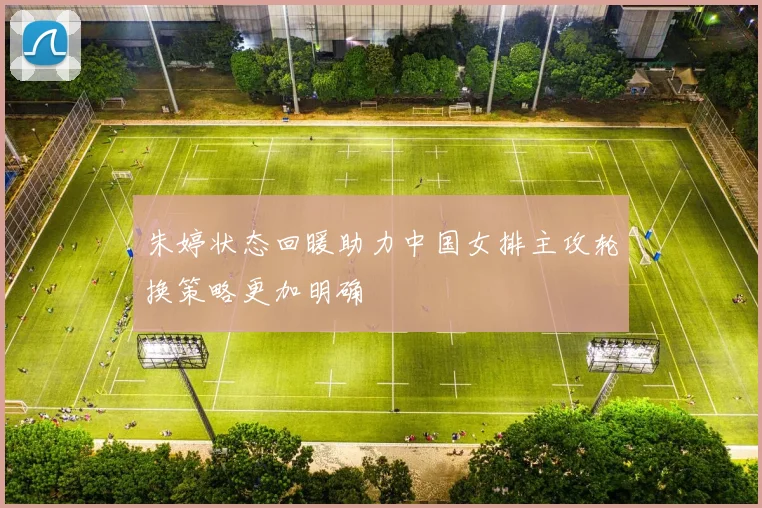 朱婷状态回暖助力中国女排主攻轮换策略更加明确
