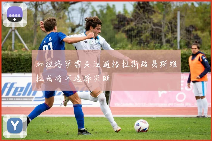 加拉塔萨雷关注道格拉斯路易斯维拉或将不选择买断